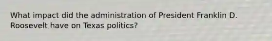 What impact did the administration of President Franklin D. Roosevelt have on Texas politics?