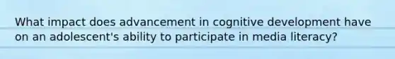 What impact does advancement in cognitive development have on an adolescent's ability to participate in media literacy?