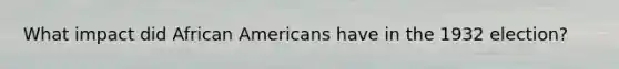 What impact did African Americans have in the 1932 election?