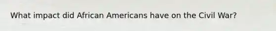 What impact did African Americans have on the Civil War?