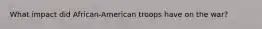 What impact did African-American troops have on the war?
