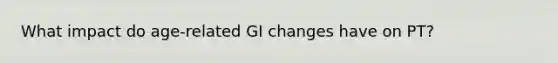 What impact do age-related GI changes have on PT?