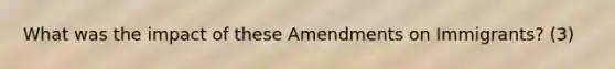 What was the impact of these Amendments on Immigrants? (3)