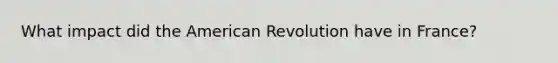 What impact did the American Revolution have in France?