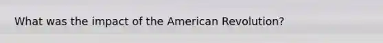 What was the impact of the American Revolution?