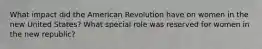 What impact did the American Revolution have on women in the new United States? What special role was reserved for women in the new republic?