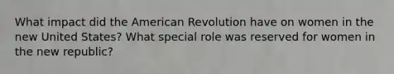 What impact did the American Revolution have on women in the new United States? What special role was reserved for women in the new republic?