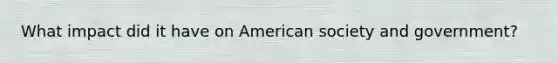 What impact did it have on American society and government?