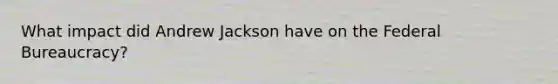 What impact did Andrew Jackson have on the Federal Bureaucracy?