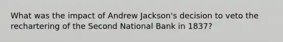 What was the impact of Andrew Jackson's decision to veto the rechartering of the Second National Bank in 1837?