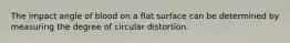 The impact angle of blood on a flat surface can be determined by measuring the degree of circular distortion.