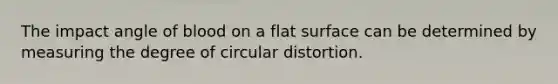 The impact angle of blood on a flat surface can be determined by measuring the degree of circular distortion.