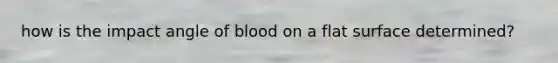 how is the impact angle of blood on a <a href='https://www.questionai.com/knowledge/kOWiejdjxQ-flat-surface' class='anchor-knowledge'>flat surface</a> determined?