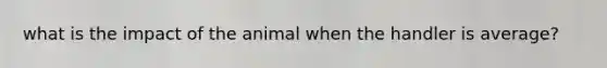 what is the impact of the animal when the handler is average?