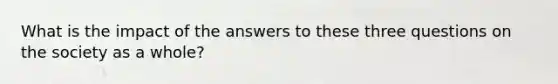 What is the impact of the answers to these three questions on the society as a whole?