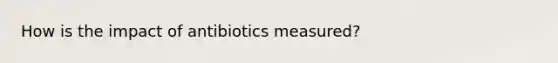 How is the impact of antibiotics measured?