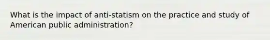 What is the impact of anti-statism on the practice and study of American public administration?