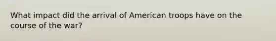 What impact did the arrival of American troops have on the course of the war?