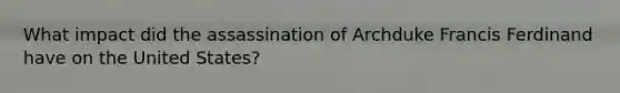 What impact did the assassination of Archduke Francis Ferdinand have on the United States?
