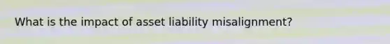 What is the impact of asset liability misalignment?