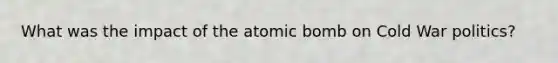 What was the impact of the atomic bomb on Cold War politics?