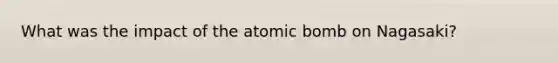 What was the impact of the atomic bomb on Nagasaki?