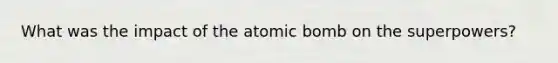 What was the impact of the atomic bomb on the superpowers?