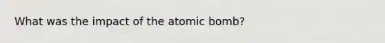 What was the impact of the atomic bomb?