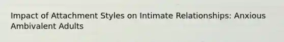 Impact of Attachment Styles on Intimate Relationships: Anxious Ambivalent Adults