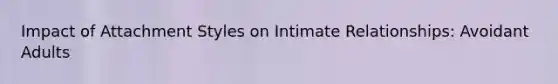 Impact of Attachment Styles on Intimate Relationships: Avoidant Adults