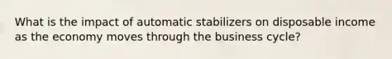 What is the impact of automatic stabilizers on disposable income as the economy moves through the business cycle?