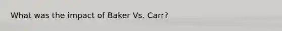 What was the impact of Baker Vs. Carr?