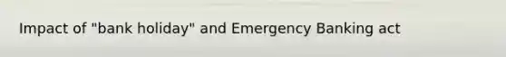 Impact of "bank holiday" and Emergency Banking act