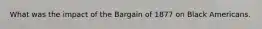 What was the impact of the Bargain of 1877 on Black Americans.