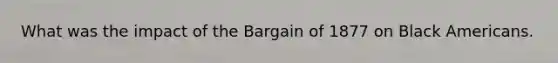 What was the impact of the Bargain of 1877 on Black Americans.