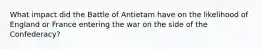 What impact did the Battle of Antietam have on the likelihood of England or France entering the war on the side of the Confederacy?