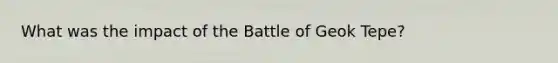 What was the impact of the Battle of Geok Tepe?