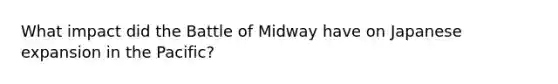 What impact did the Battle of Midway have on Japanese expansion in the Pacific?