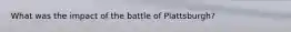 What was the impact of the battle of Plattsburgh?