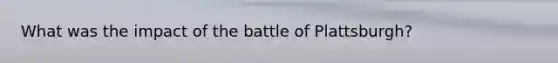 What was the impact of the battle of Plattsburgh?