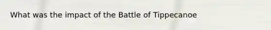 What was the impact of the Battle of Tippecanoe