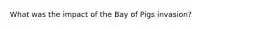 What was the impact of the Bay of Pigs invasion?