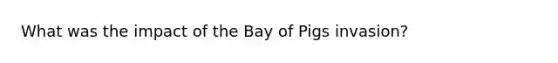 What was the impact of the Bay of Pigs invasion?