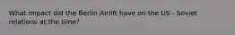 What impact did the Berlin Airlift have on the US - Soviet relations at the time?