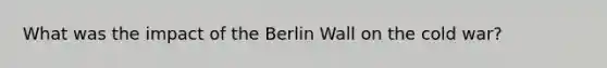 What was the impact of the Berlin Wall on the cold war?