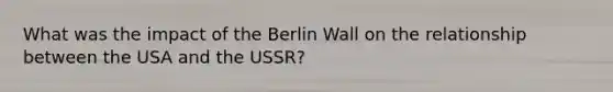 What was the impact of the Berlin Wall on the relationship between the USA and the USSR?