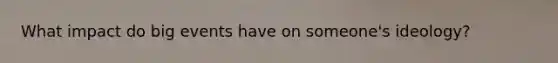 What impact do big events have on someone's ideology?