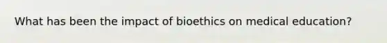 What has been the impact of bioethics on medical education?