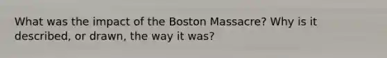 What was the impact of the Boston Massacre? Why is it described, or drawn, the way it was?