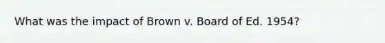 What was the impact of Brown v. Board of Ed. 1954?